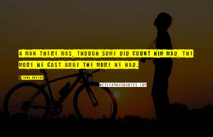 John Bunyan Quotes: A man there was, though some did count him mad, the more he cast away the more he had.