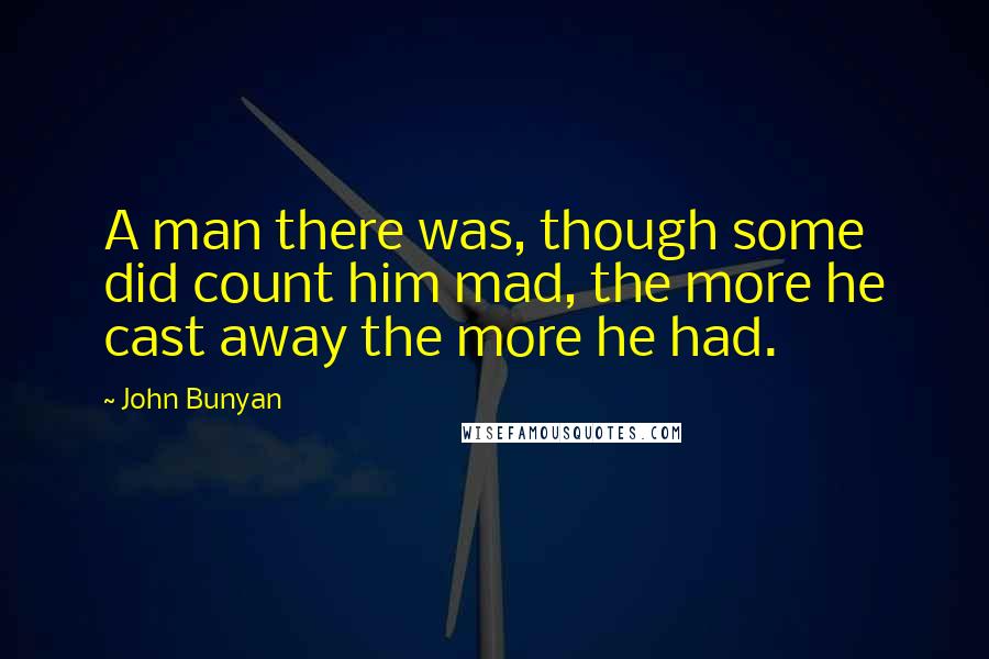 John Bunyan Quotes: A man there was, though some did count him mad, the more he cast away the more he had.