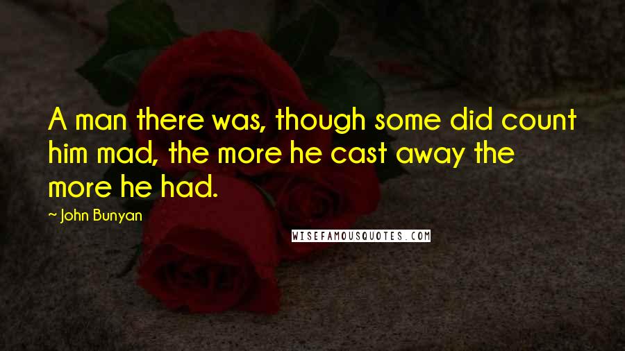 John Bunyan Quotes: A man there was, though some did count him mad, the more he cast away the more he had.