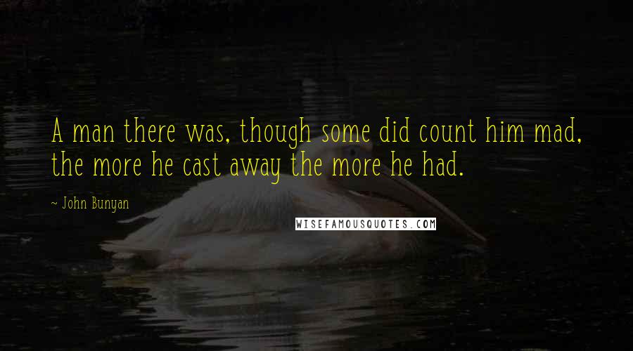 John Bunyan Quotes: A man there was, though some did count him mad, the more he cast away the more he had.