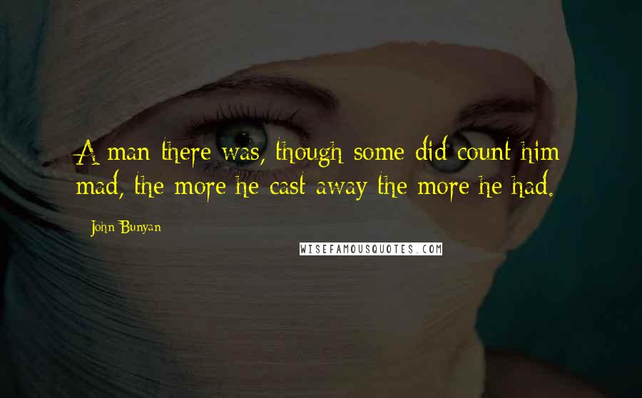 John Bunyan Quotes: A man there was, though some did count him mad, the more he cast away the more he had.