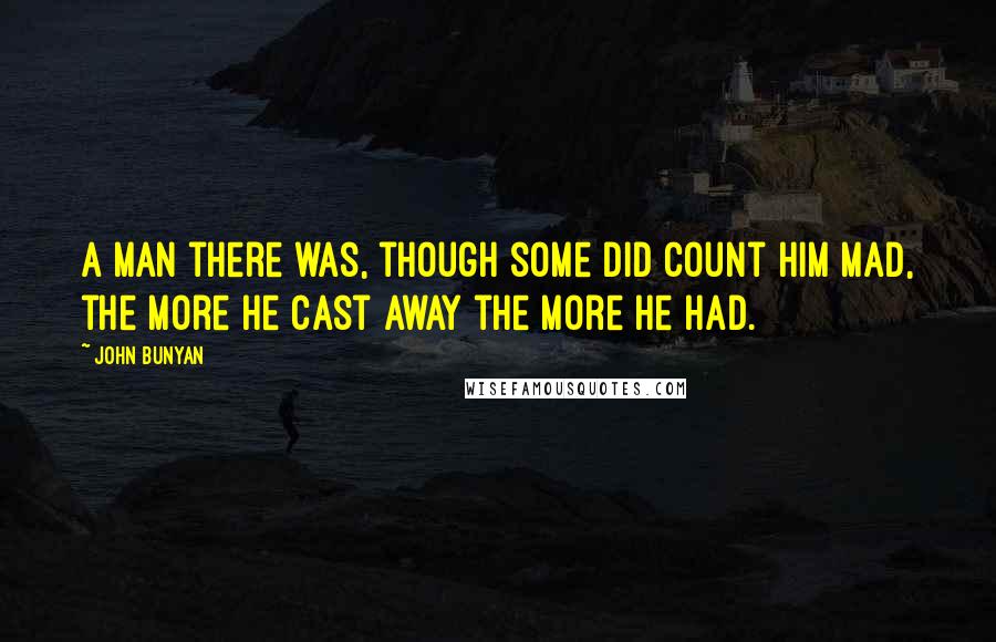 John Bunyan Quotes: A man there was, though some did count him mad, the more he cast away the more he had.