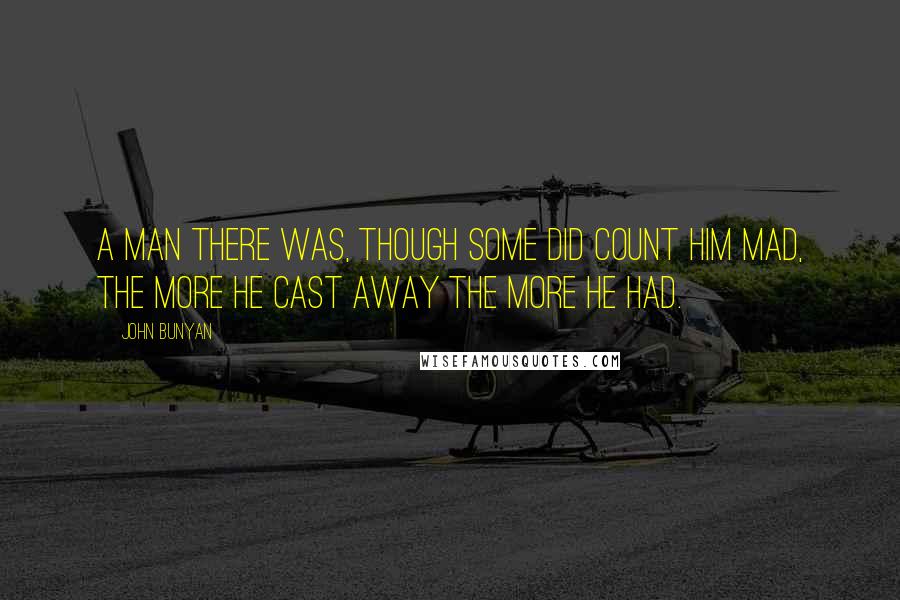 John Bunyan Quotes: A man there was, though some did count him mad, the more he cast away the more he had.