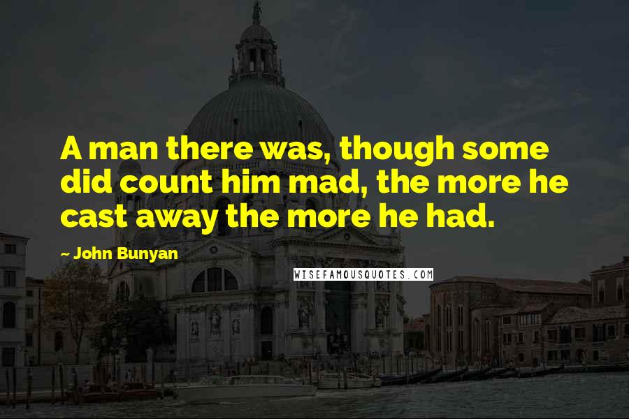 John Bunyan Quotes: A man there was, though some did count him mad, the more he cast away the more he had.