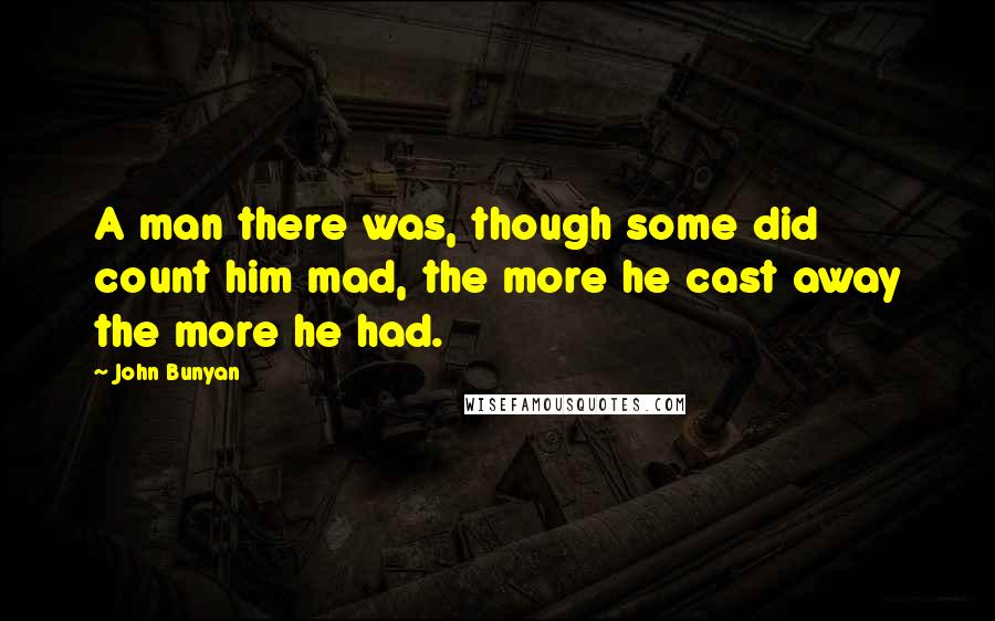 John Bunyan Quotes: A man there was, though some did count him mad, the more he cast away the more he had.