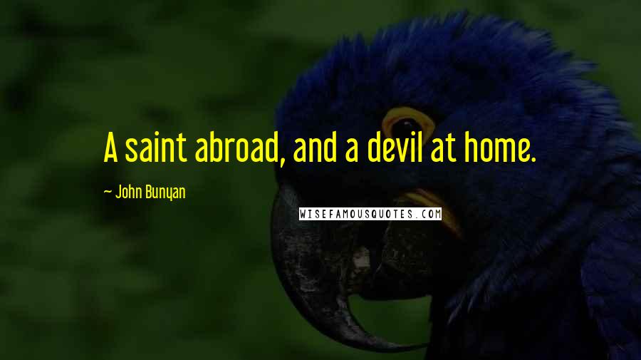 John Bunyan Quotes: A saint abroad, and a devil at home.