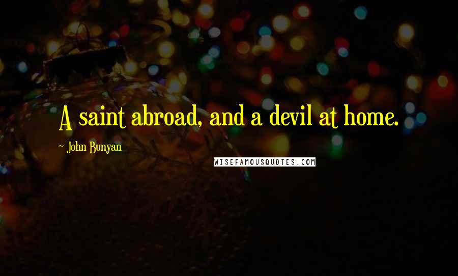 John Bunyan Quotes: A saint abroad, and a devil at home.