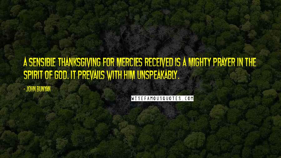 John Bunyan Quotes: A sensible thanksgiving for mercies received is a mighty prayer in the Spirit of God. It prevails with Him unspeakably.
