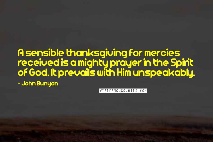 John Bunyan Quotes: A sensible thanksgiving for mercies received is a mighty prayer in the Spirit of God. It prevails with Him unspeakably.