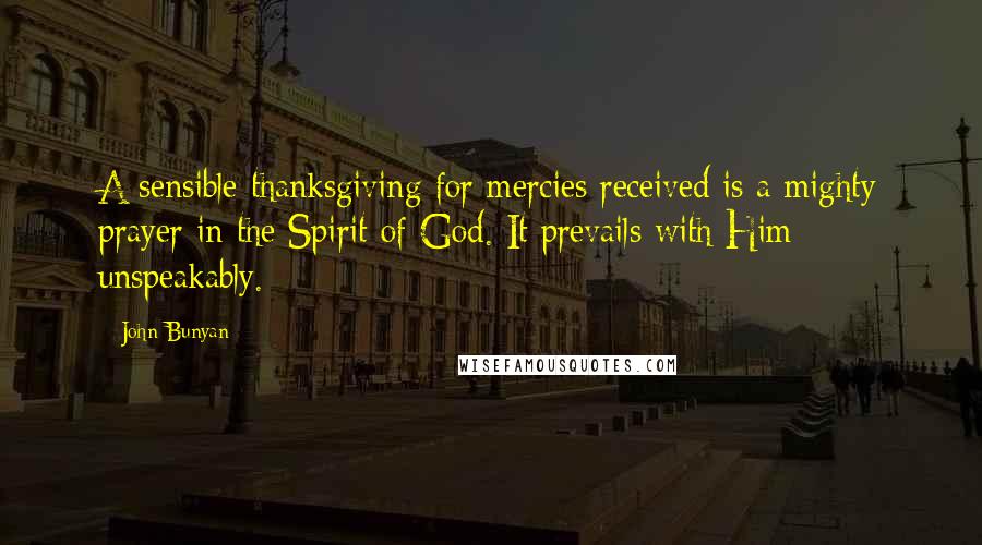 John Bunyan Quotes: A sensible thanksgiving for mercies received is a mighty prayer in the Spirit of God. It prevails with Him unspeakably.