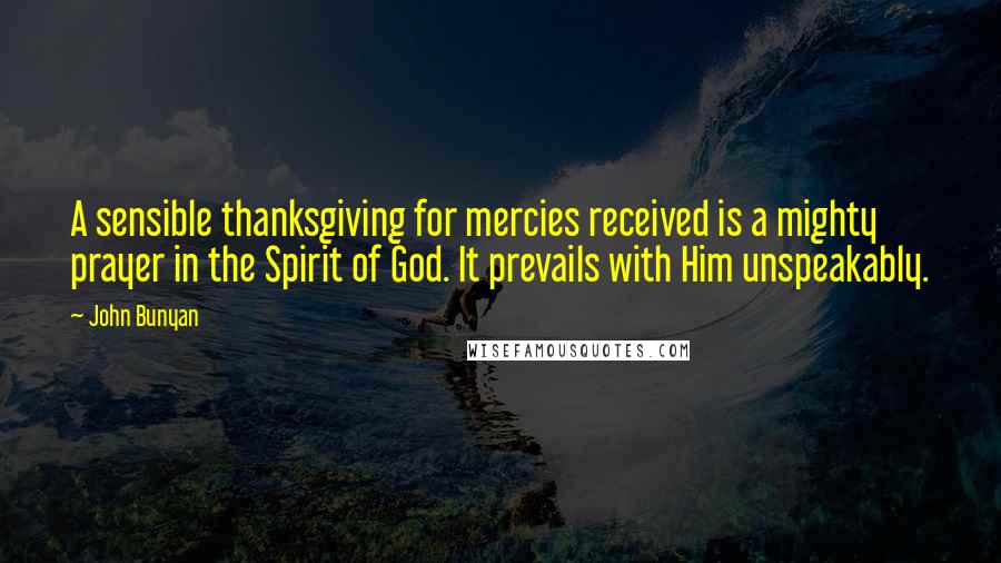 John Bunyan Quotes: A sensible thanksgiving for mercies received is a mighty prayer in the Spirit of God. It prevails with Him unspeakably.