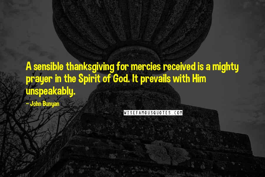 John Bunyan Quotes: A sensible thanksgiving for mercies received is a mighty prayer in the Spirit of God. It prevails with Him unspeakably.