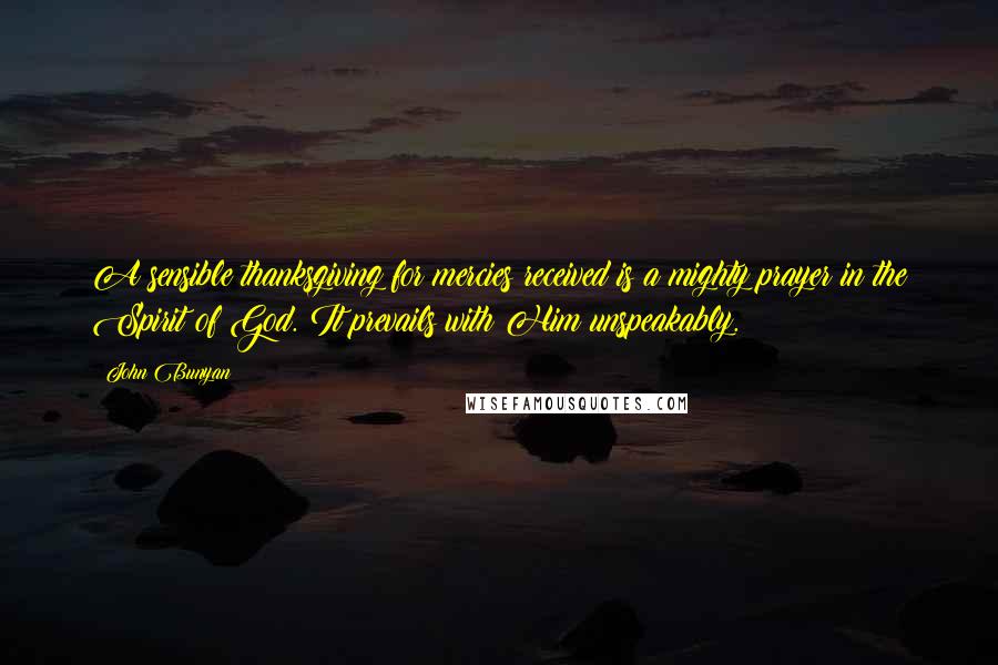 John Bunyan Quotes: A sensible thanksgiving for mercies received is a mighty prayer in the Spirit of God. It prevails with Him unspeakably.