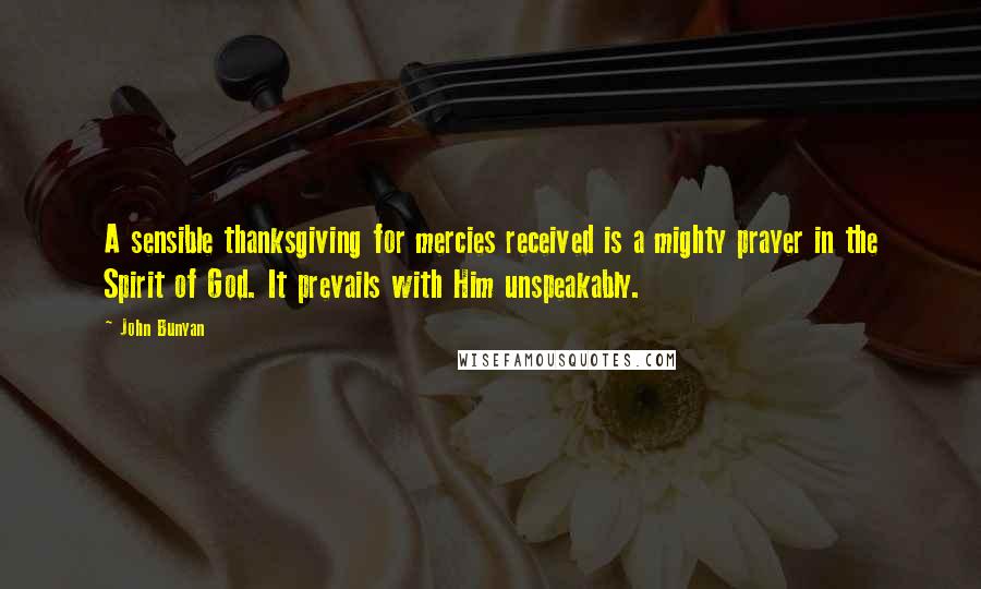 John Bunyan Quotes: A sensible thanksgiving for mercies received is a mighty prayer in the Spirit of God. It prevails with Him unspeakably.