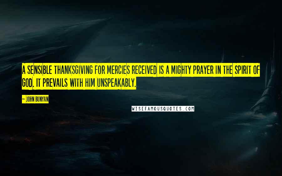 John Bunyan Quotes: A sensible thanksgiving for mercies received is a mighty prayer in the Spirit of God. It prevails with Him unspeakably.