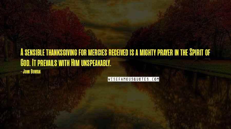 John Bunyan Quotes: A sensible thanksgiving for mercies received is a mighty prayer in the Spirit of God. It prevails with Him unspeakably.