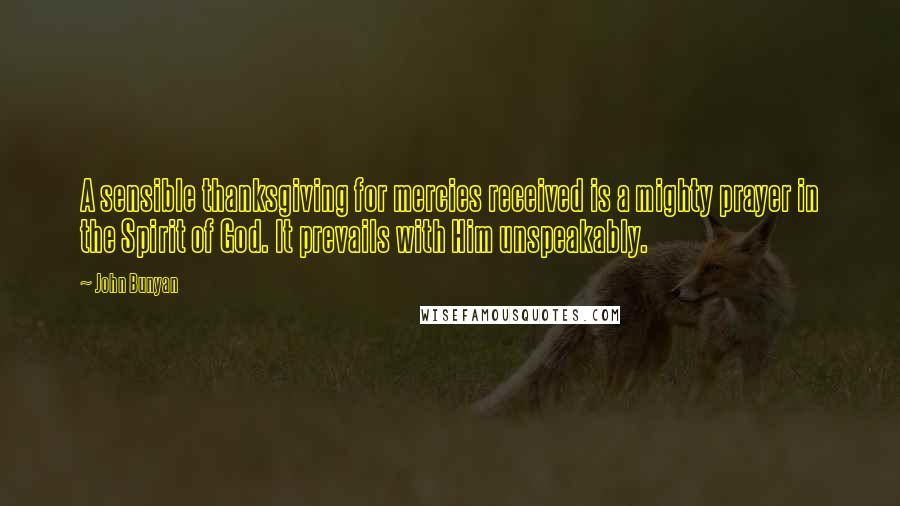 John Bunyan Quotes: A sensible thanksgiving for mercies received is a mighty prayer in the Spirit of God. It prevails with Him unspeakably.