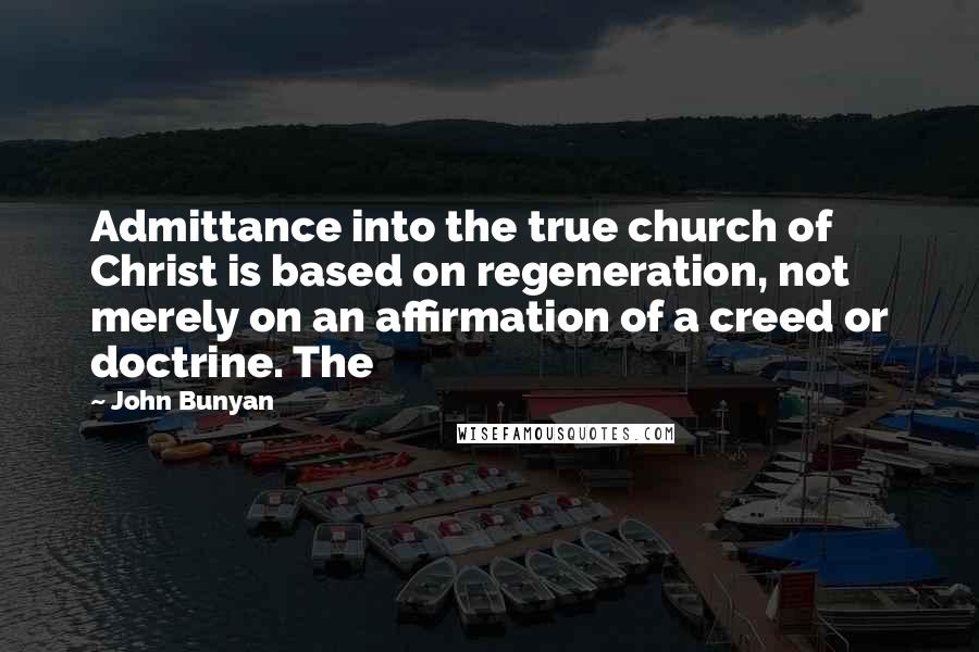 John Bunyan Quotes: Admittance into the true church of Christ is based on regeneration, not merely on an affirmation of a creed or doctrine. The