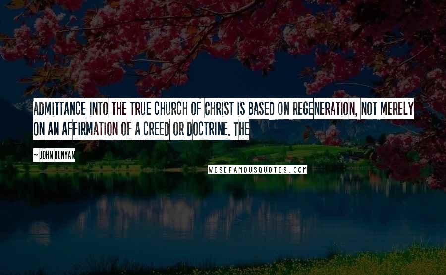 John Bunyan Quotes: Admittance into the true church of Christ is based on regeneration, not merely on an affirmation of a creed or doctrine. The