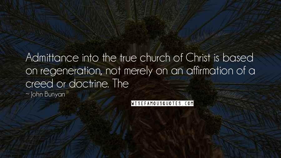 John Bunyan Quotes: Admittance into the true church of Christ is based on regeneration, not merely on an affirmation of a creed or doctrine. The