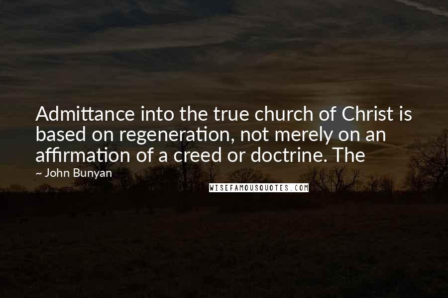 John Bunyan Quotes: Admittance into the true church of Christ is based on regeneration, not merely on an affirmation of a creed or doctrine. The