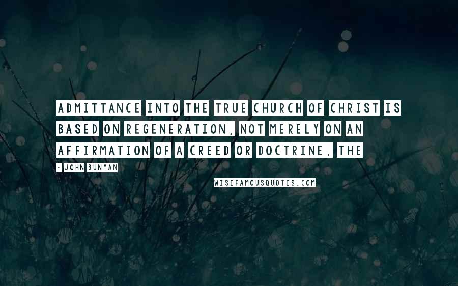 John Bunyan Quotes: Admittance into the true church of Christ is based on regeneration, not merely on an affirmation of a creed or doctrine. The