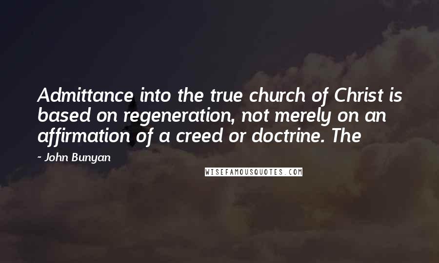 John Bunyan Quotes: Admittance into the true church of Christ is based on regeneration, not merely on an affirmation of a creed or doctrine. The