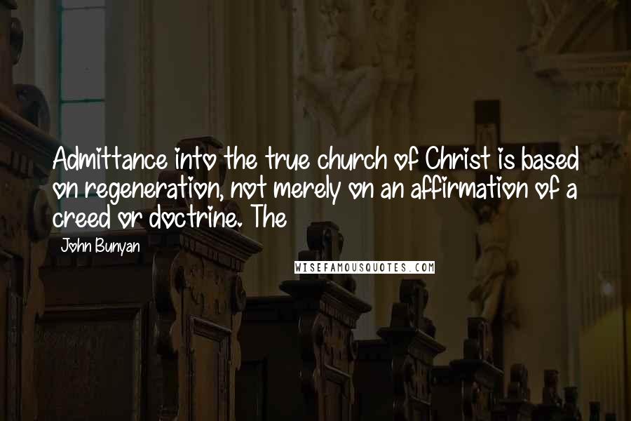 John Bunyan Quotes: Admittance into the true church of Christ is based on regeneration, not merely on an affirmation of a creed or doctrine. The