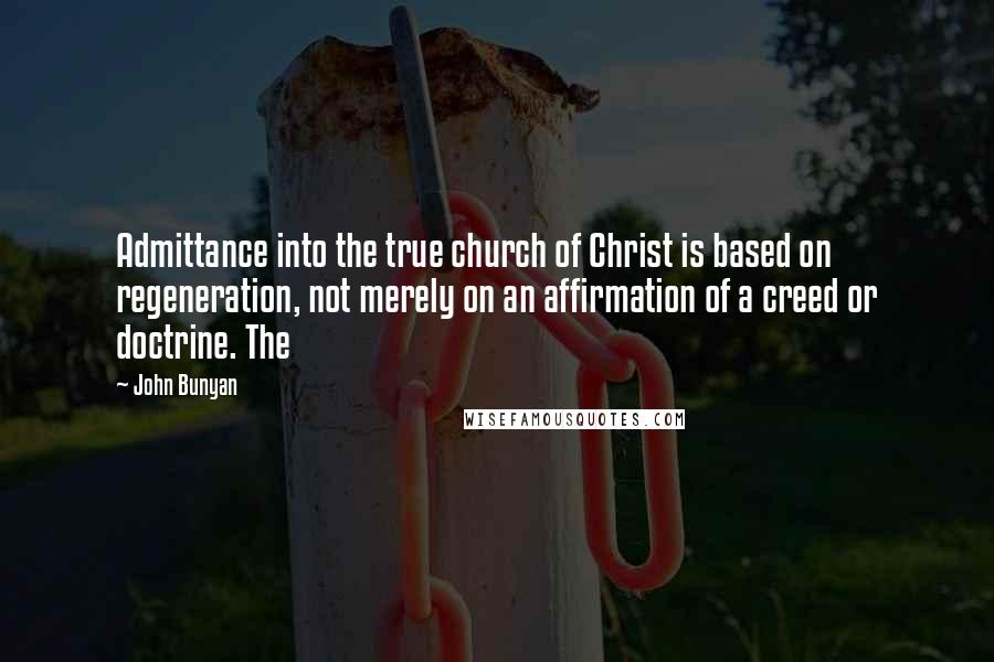 John Bunyan Quotes: Admittance into the true church of Christ is based on regeneration, not merely on an affirmation of a creed or doctrine. The