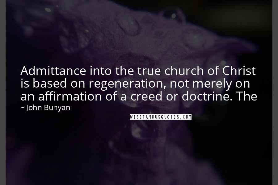 John Bunyan Quotes: Admittance into the true church of Christ is based on regeneration, not merely on an affirmation of a creed or doctrine. The