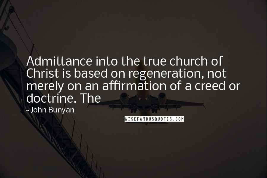 John Bunyan Quotes: Admittance into the true church of Christ is based on regeneration, not merely on an affirmation of a creed or doctrine. The