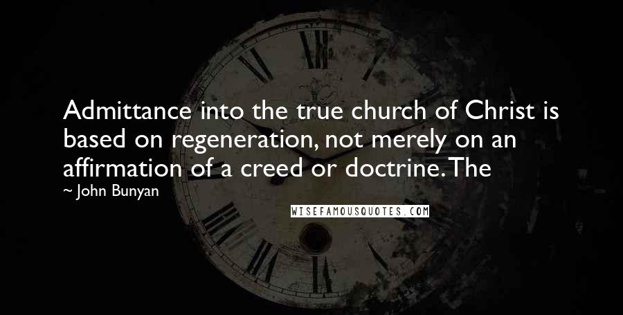 John Bunyan Quotes: Admittance into the true church of Christ is based on regeneration, not merely on an affirmation of a creed or doctrine. The