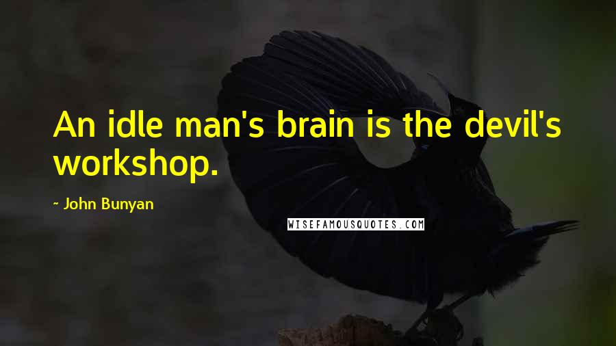 John Bunyan Quotes: An idle man's brain is the devil's workshop.