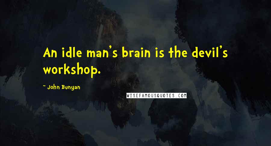 John Bunyan Quotes: An idle man's brain is the devil's workshop.