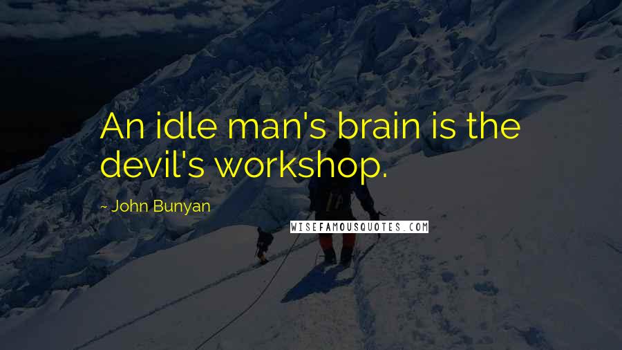 John Bunyan Quotes: An idle man's brain is the devil's workshop.