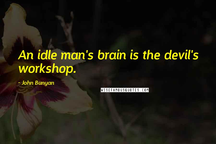 John Bunyan Quotes: An idle man's brain is the devil's workshop.