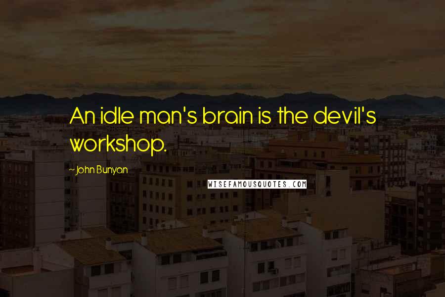 John Bunyan Quotes: An idle man's brain is the devil's workshop.