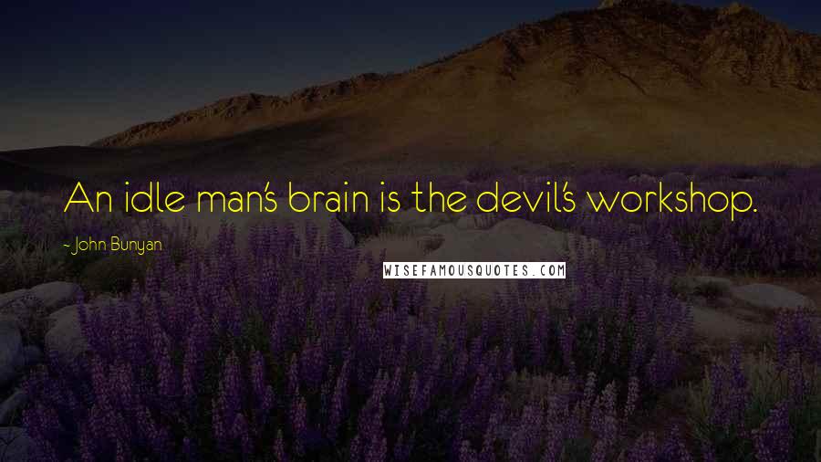 John Bunyan Quotes: An idle man's brain is the devil's workshop.