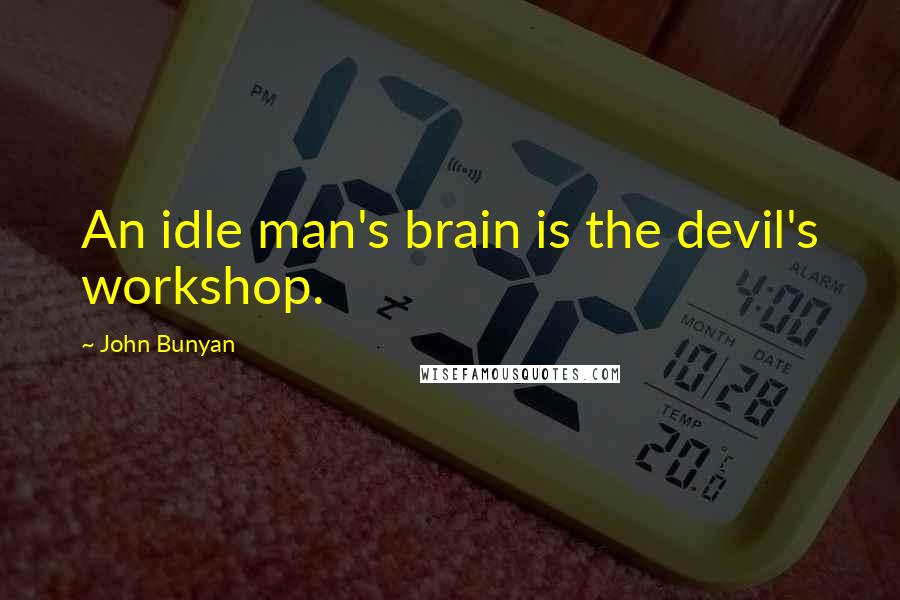 John Bunyan Quotes: An idle man's brain is the devil's workshop.