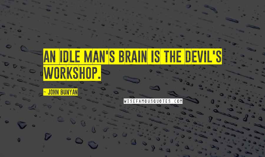 John Bunyan Quotes: An idle man's brain is the devil's workshop.