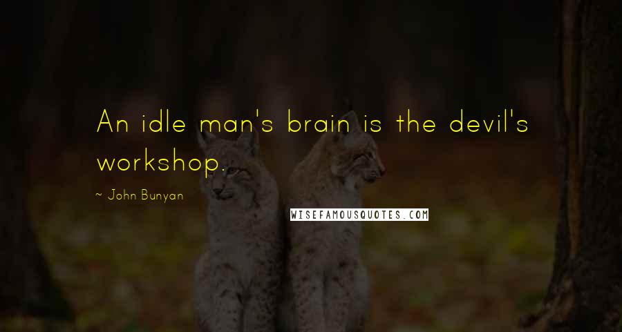 John Bunyan Quotes: An idle man's brain is the devil's workshop.