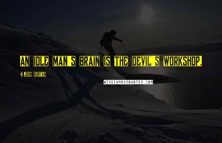 John Bunyan Quotes: An idle man's brain is the devil's workshop.