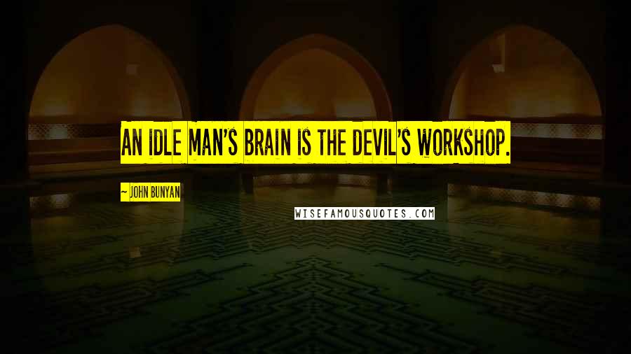 John Bunyan Quotes: An idle man's brain is the devil's workshop.