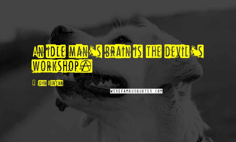 John Bunyan Quotes: An idle man's brain is the devil's workshop.