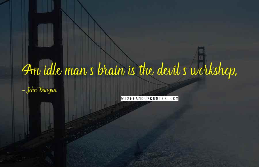 John Bunyan Quotes: An idle man's brain is the devil's workshop.