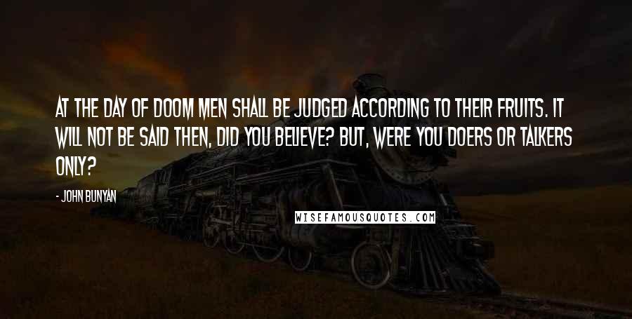 John Bunyan Quotes: At the day of Doom men shall be judged according to their fruits. It will not be said then, did you believe? But, were you doers or talkers only?