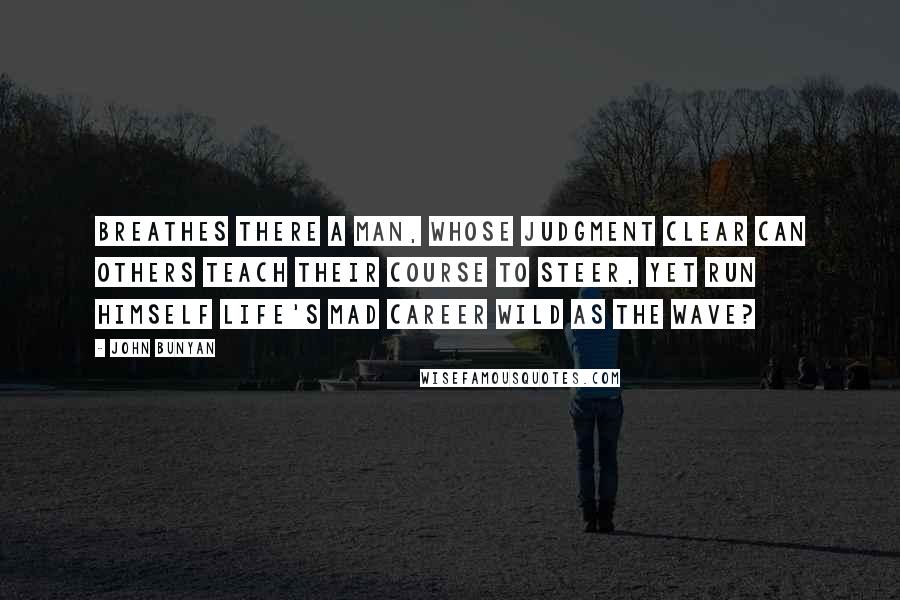 John Bunyan Quotes: Breathes there a man, whose judgment clear Can others teach their course to steer, Yet run himself life's mad career Wild as the wave?