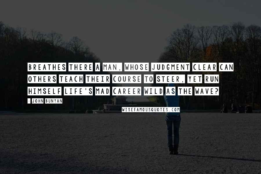 John Bunyan Quotes: Breathes there a man, whose judgment clear Can others teach their course to steer, Yet run himself life's mad career Wild as the wave?