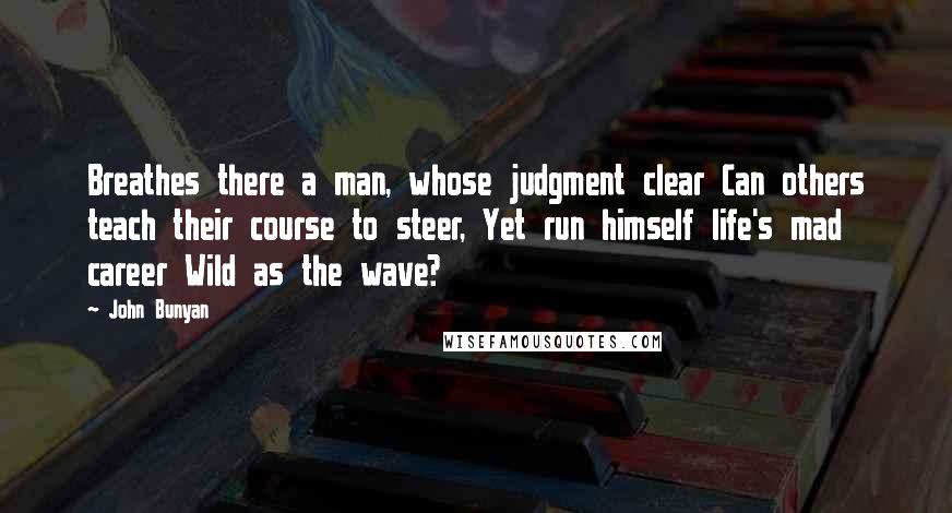 John Bunyan Quotes: Breathes there a man, whose judgment clear Can others teach their course to steer, Yet run himself life's mad career Wild as the wave?