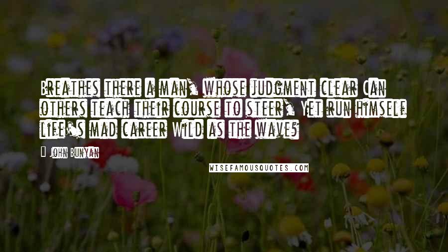 John Bunyan Quotes: Breathes there a man, whose judgment clear Can others teach their course to steer, Yet run himself life's mad career Wild as the wave?